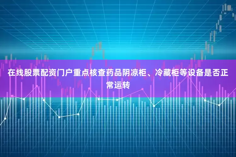 在线股票配资门户重点核查药品阴凉柜、冷藏柜等设备是否正常运转