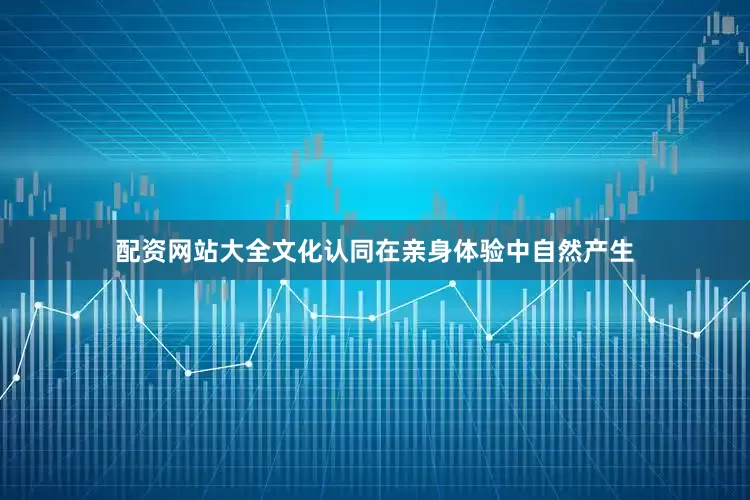 配资网站大全文化认同在亲身体验中自然产生
