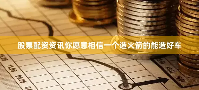 股票配资资讯你愿意相信一个造火箭的能造好车