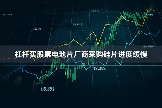 杠杆买股票电池片厂商采购硅片进度缓慢