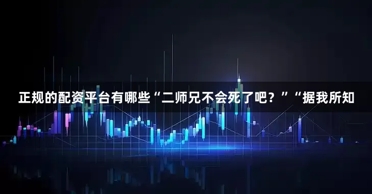 正规的配资平台有哪些“二师兄不会死了吧？”“据我所知