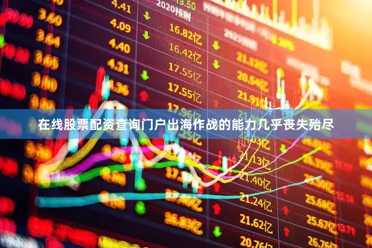 在线股票配资查询门户出海作战的能力几乎丧失殆尽