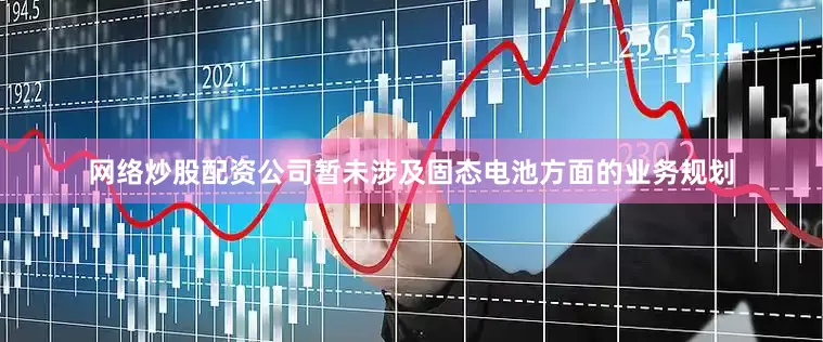 网络炒股配资公司暂未涉及固态电池方面的业务规划