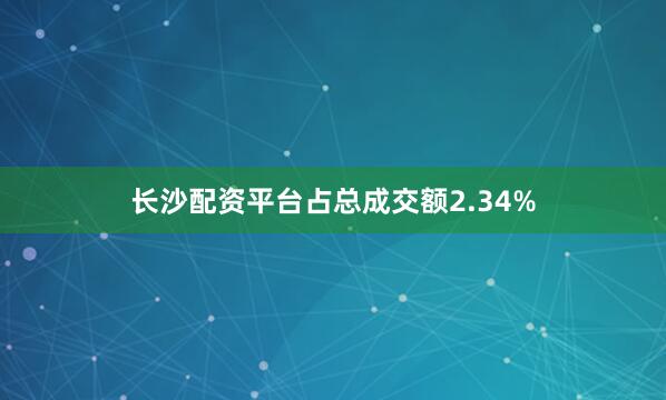 长沙配资平台占总成交额2.34%