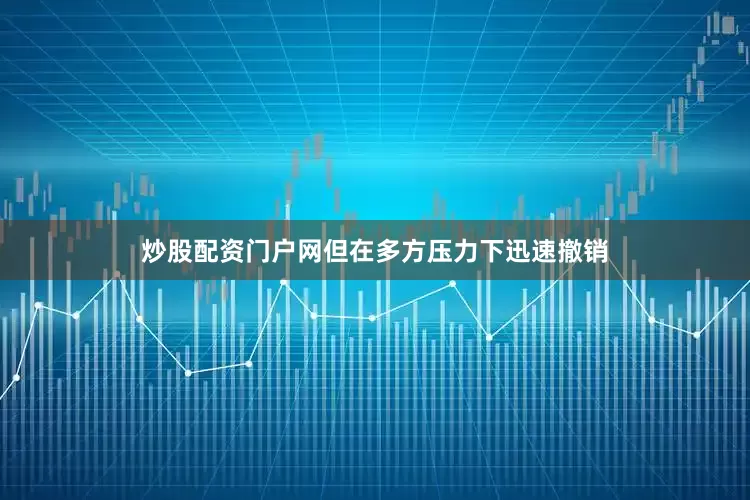 炒股配资门户网但在多方压力下迅速撤销