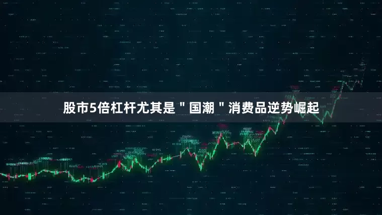 股市5倍杠杆尤其是＂国潮＂消费品逆势崛起