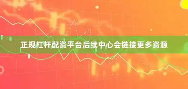 正规杠杆配资平台后续中心会链接更多资源