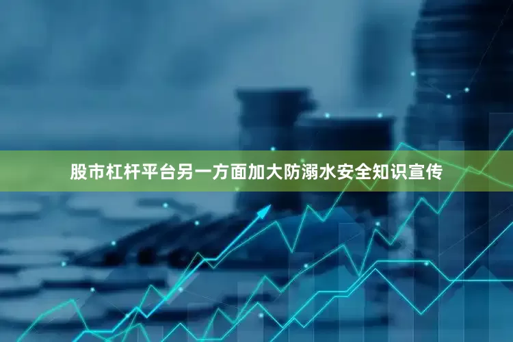 股市杠杆平台另一方面加大防溺水安全知识宣传