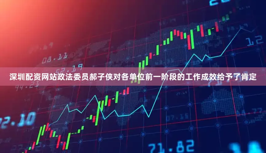 深圳配资网站政法委员郝子侠对各单位前一阶段的工作成效给予了肯定