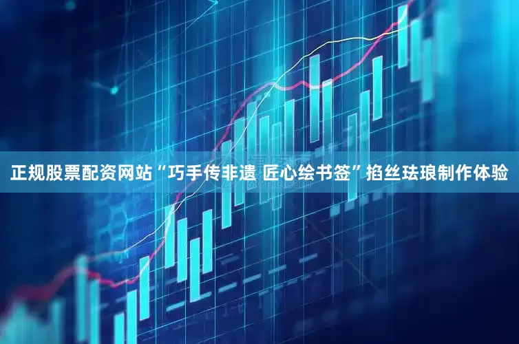 正规股票配资网站“巧手传非遗 匠心绘书签”掐丝珐琅制作体验