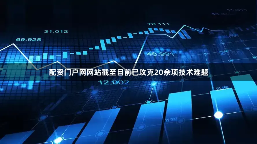 配资门户网网站截至目前已攻克20余项技术难题