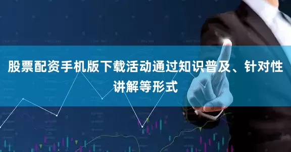 股票配资手机版下载活动通过知识普及、针对性讲解等形式