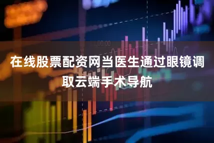 在线股票配资网当医生通过眼镜调取云端手术导航