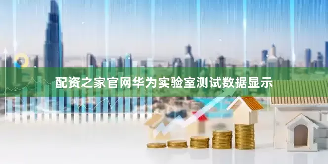 配资之家官网华为实验室测试数据显示