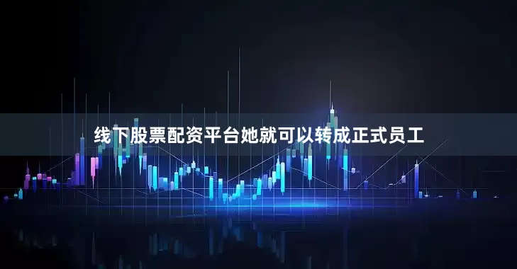 线下股票配资平台她就可以转成正式员工
