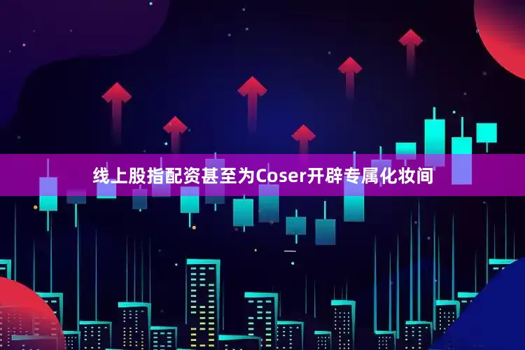 线上股指配资甚至为Coser开辟专属化妆间