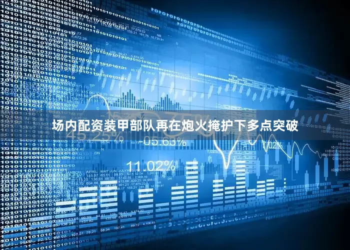 场内配资装甲部队再在炮火掩护下多点突破