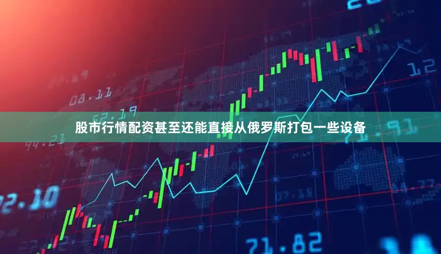 股市行情配资甚至还能直接从俄罗斯打包一些设备