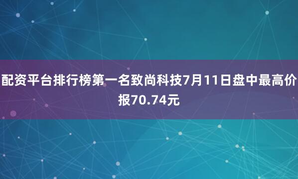 配资平台排行榜第一名致尚科技7月11日盘中最高价报70.74元