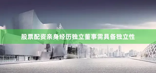 股票配资亲身经历独立董事需具备独立性