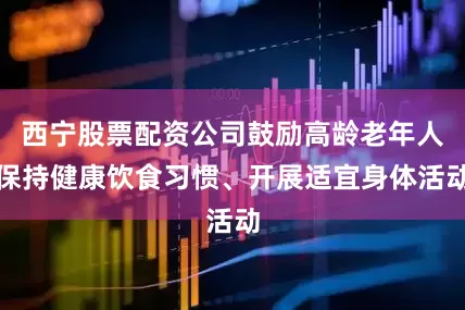 西宁股票配资公司鼓励高龄老年人保持健康饮食习惯、开展适宜身体活动