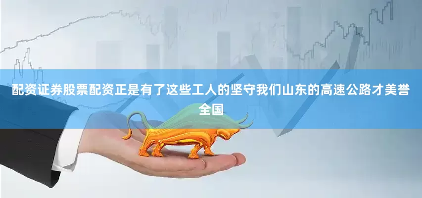 配资证券股票配资正是有了这些工人的坚守我们山东的高速公路才美誉全国