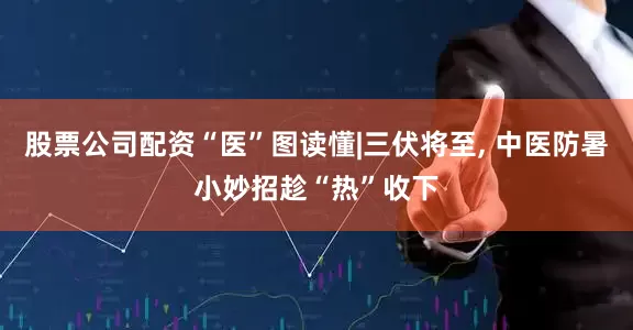 股票公司配资“医”图读懂|三伏将至, 中医防暑小妙招趁“热”收下