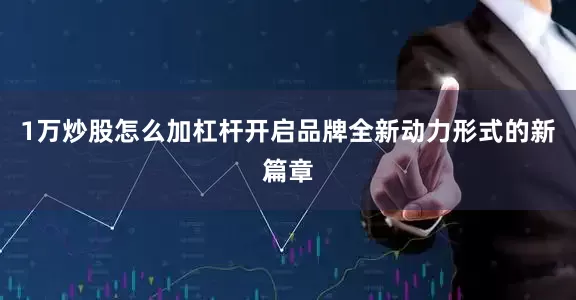 1万炒股怎么加杠杆开启品牌全新动力形式的新篇章