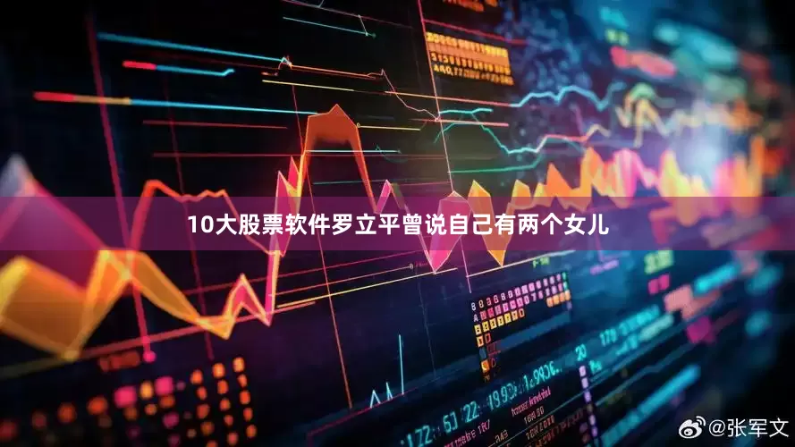 10大股票软件罗立平曾说自己有两个女儿