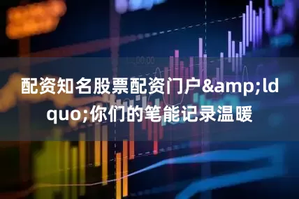 配资知名股票配资门户&ldquo;你们的笔能记录温暖