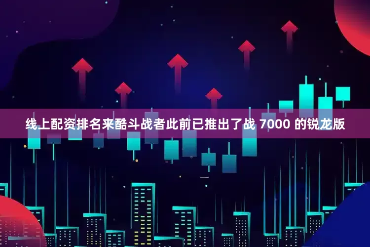 线上配资排名来酷斗战者此前已推出了战 7000 的锐龙版
