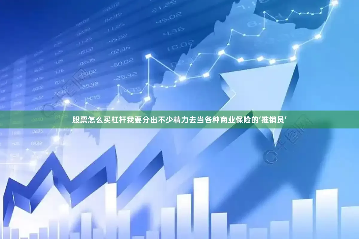股票怎么买杠杆我要分出不少精力去当各种商业保险的‘推销员’