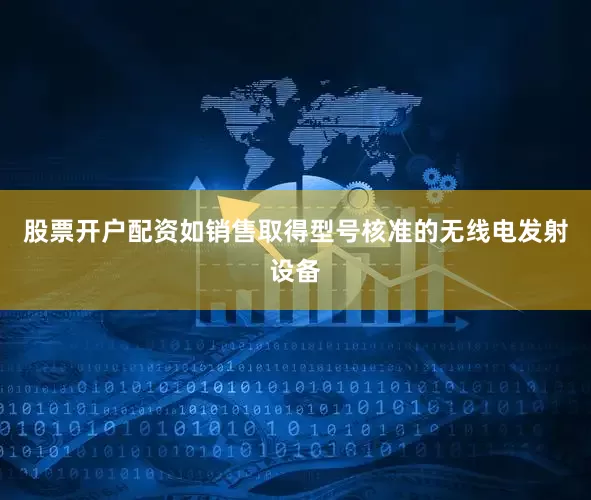 股票开户配资如销售取得型号核准的无线电发射设备