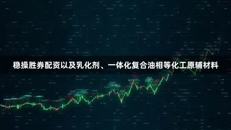 稳操胜券配资以及乳化剂、一体化复合油相等化工原辅材料