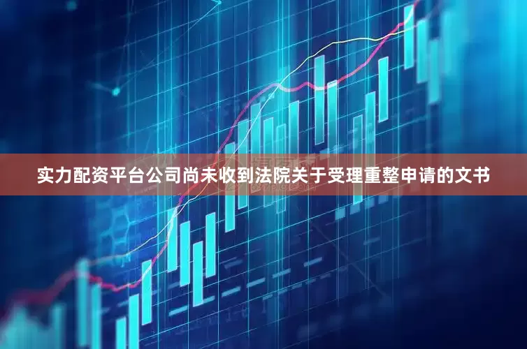 实力配资平台公司尚未收到法院关于受理重整申请的文书