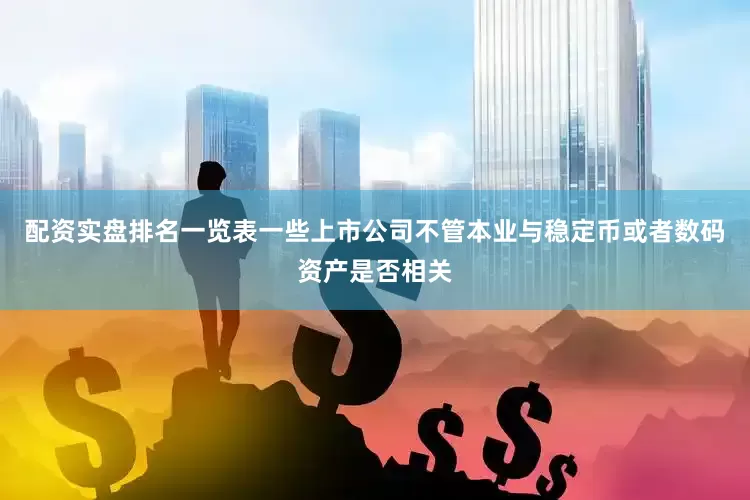 配资实盘排名一览表一些上市公司不管本业与稳定币或者数码资产是否相关