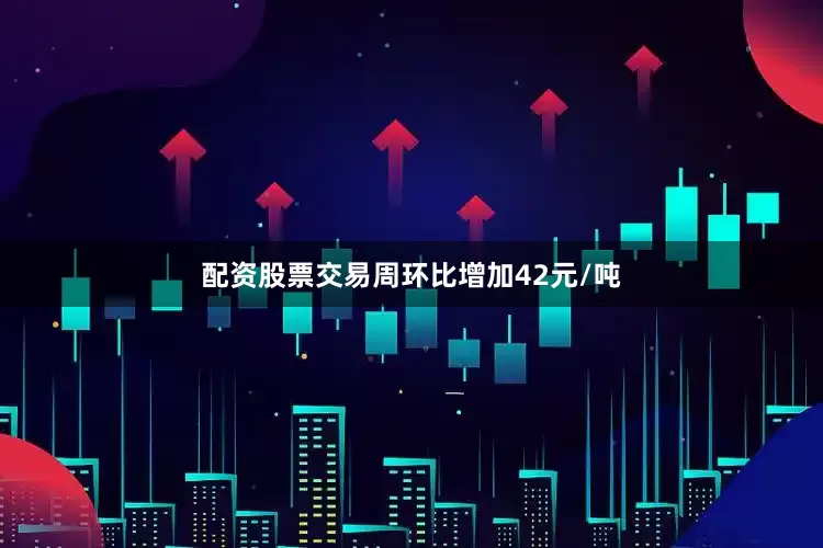 配资股票交易周环比增加42元/吨