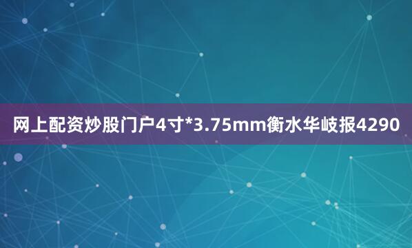 网上配资炒股门户4寸*3.75mm衡水华岐报4290