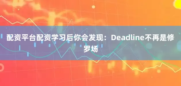 配资平台配资学习后你会发现：Deadline不再是修罗场