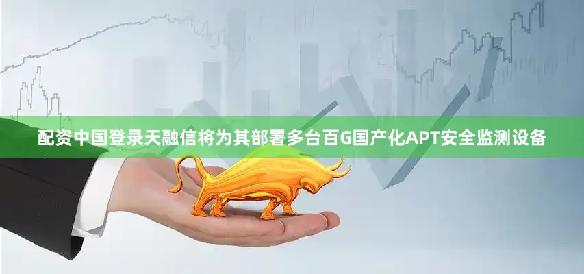 配资中国登录天融信将为其部署多台百G国产化APT安全监测设备