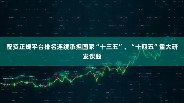 配资正规平台排名连续承担国家“十三五”、“十四五”重大研发课题