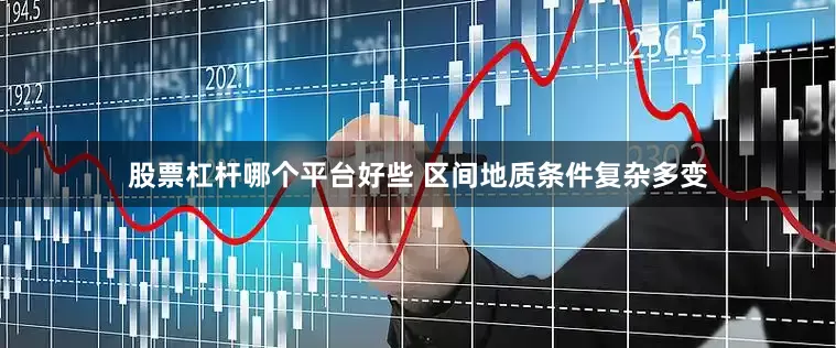 股票杠杆哪个平台好些 区间地质条件复杂多变
