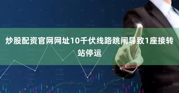 炒股配资官网网址10千伏线路跳闸导致1座接转站停运