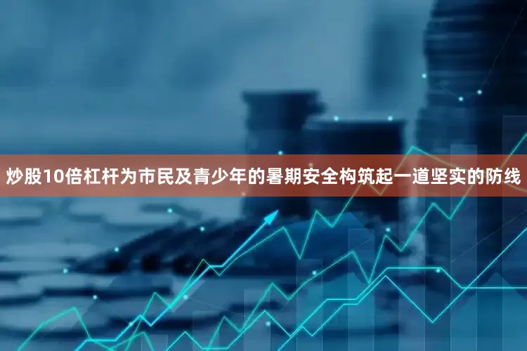 炒股10倍杠杆为市民及青少年的暑期安全构筑起一道坚实的防线