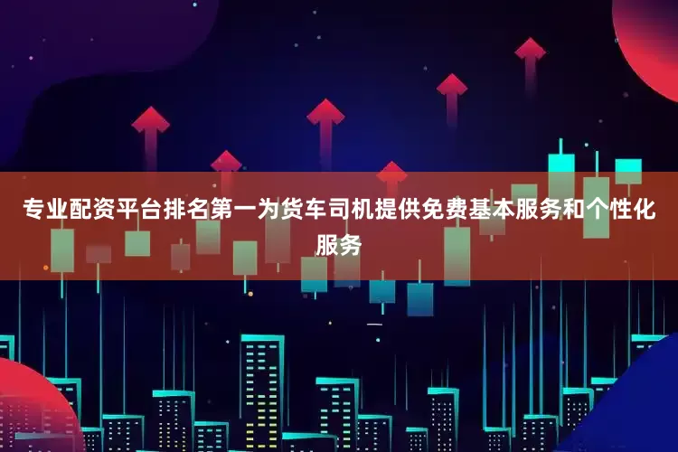 专业配资平台排名第一为货车司机提供免费基本服务和个性化服务