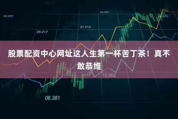 股票配资中心网址这人生第一杯苦丁茶！真不敢恭维