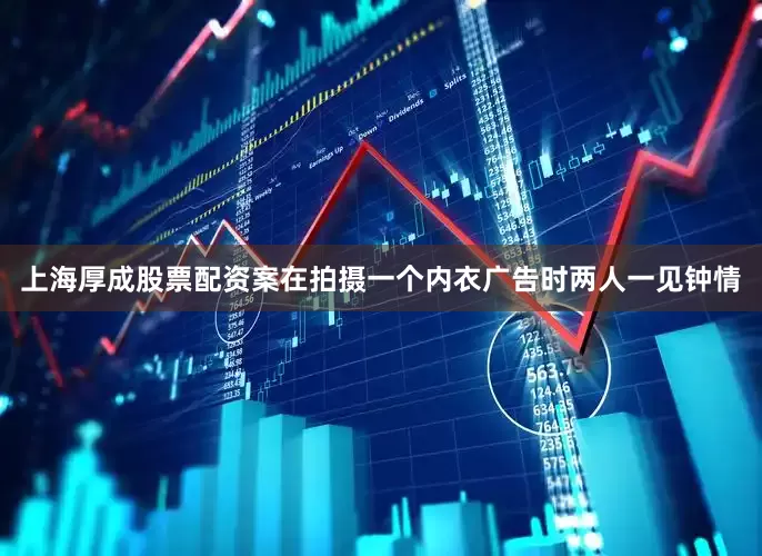 上海厚成股票配资案在拍摄一个内衣广告时两人一见钟情