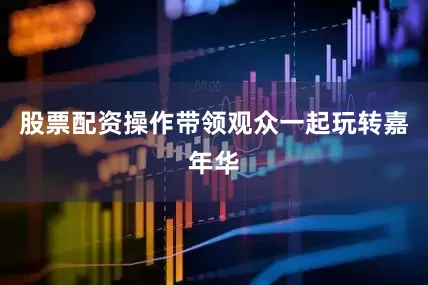 股票配资操作带领观众一起玩转嘉年华