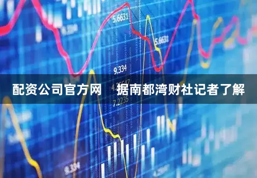 配资公司官方网    据南都湾财社记者了解