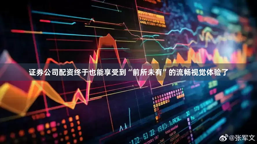 证券公司配资终于也能享受到“前所未有”的流畅视觉体验了